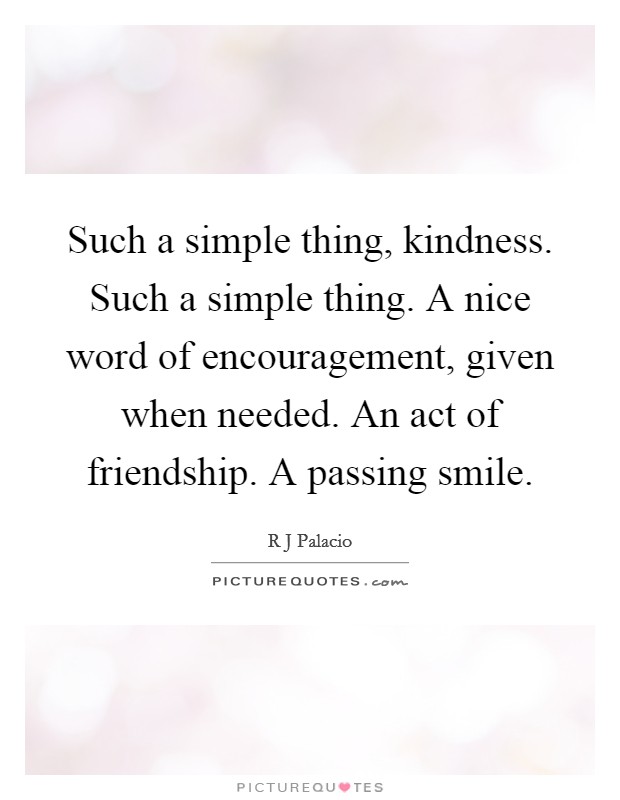 Such a simple thing, kindness. Such a simple thing. A nice word of encouragement, given when needed. An act of friendship. A passing smile Picture Quote #1