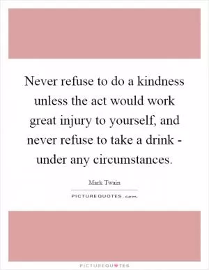 Never refuse to do a kindness unless the act would work great injury to yourself, and never refuse to take a drink - under any circumstances Picture Quote #1
