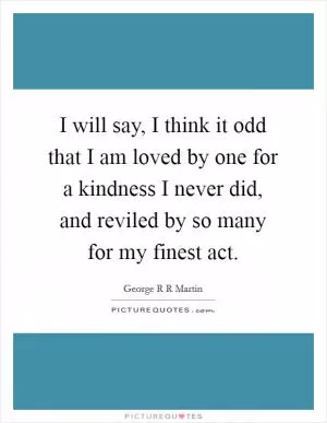 I will say, I think it odd that I am loved by one for a kindness I never did, and reviled by so many for my finest act Picture Quote #1