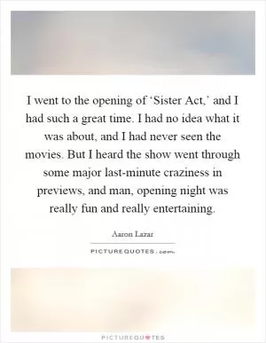 I went to the opening of ‘Sister Act,’ and I had such a great time. I had no idea what it was about, and I had never seen the movies. But I heard the show went through some major last-minute craziness in previews, and man, opening night was really fun and really entertaining Picture Quote #1
