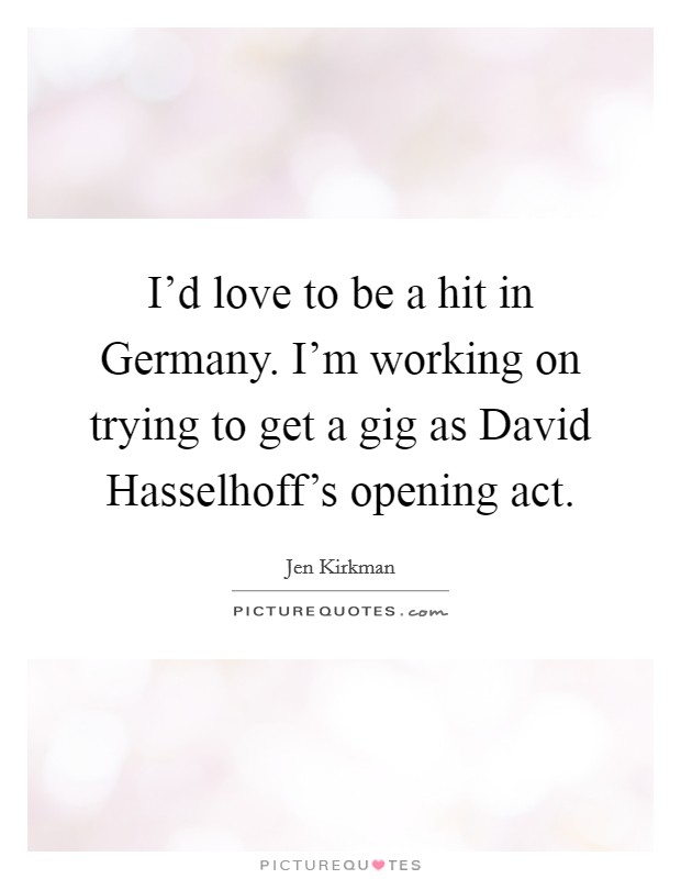 I'd love to be a hit in Germany. I'm working on trying to get a gig as David Hasselhoff's opening act Picture Quote #1
