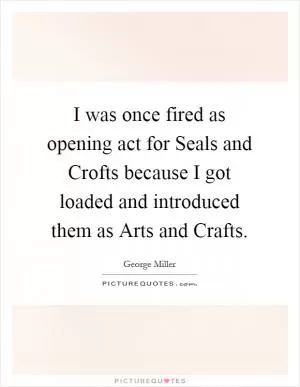 I was once fired as opening act for Seals and Crofts because I got loaded and introduced them as Arts and Crafts Picture Quote #1