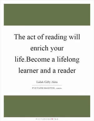 The act of reading will enrich your life.Become a lifelong learner and a reader Picture Quote #1