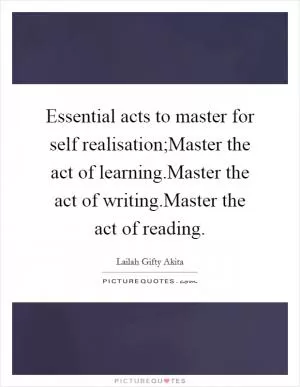 Essential acts to master for self realisation;Master the act of learning.Master the act of writing.Master the act of reading Picture Quote #1