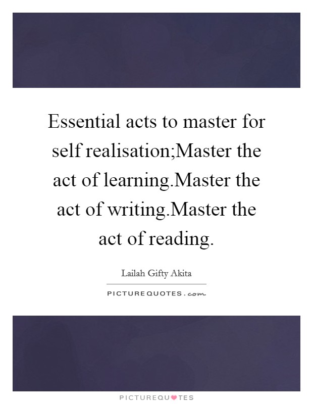 Essential acts to master for self realisation;Master the act of learning.Master the act of writing.Master the act of reading Picture Quote #1