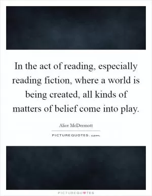 In the act of reading, especially reading fiction, where a world is being created, all kinds of matters of belief come into play Picture Quote #1