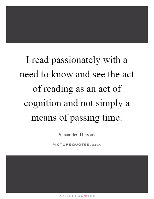 I read passionately with a need to know and see the act of reading as an act of cognition and not simply a means of passing time Picture Quote #1