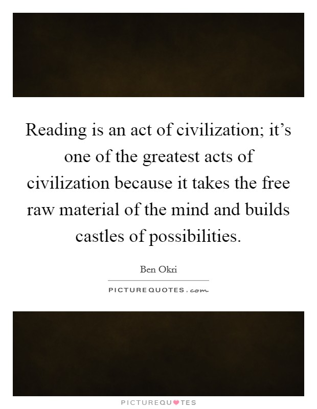 Reading is an act of civilization; it's one of the greatest acts of civilization because it takes the free raw material of the mind and builds castles of possibilities Picture Quote #1
