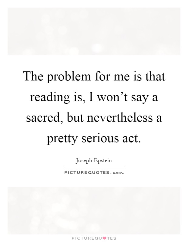 The problem for me is that reading is, I won't say a sacred, but nevertheless a pretty serious act Picture Quote #1