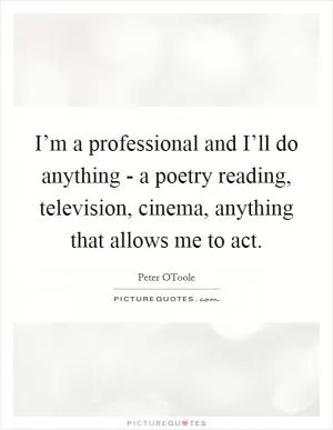 I’m a professional and I’ll do anything - a poetry reading, television, cinema, anything that allows me to act Picture Quote #1
