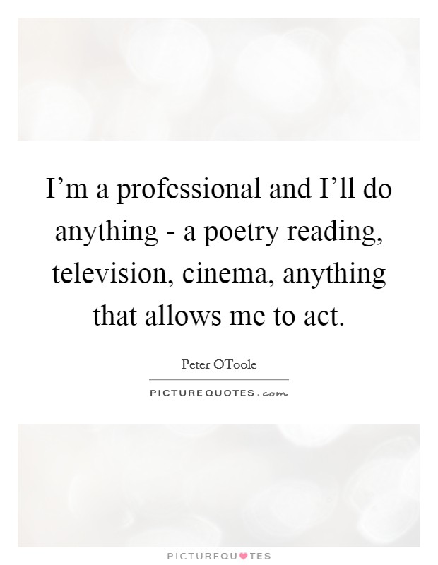 I'm a professional and I'll do anything - a poetry reading, television, cinema, anything that allows me to act Picture Quote #1