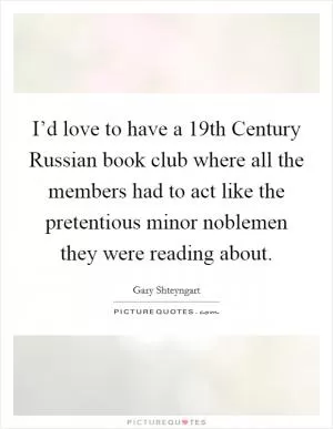 I’d love to have a 19th Century Russian book club where all the members had to act like the pretentious minor noblemen they were reading about Picture Quote #1