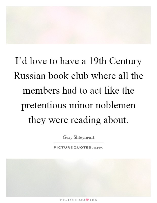 I'd love to have a 19th Century Russian book club where all the members had to act like the pretentious minor noblemen they were reading about Picture Quote #1