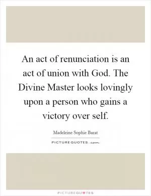 An act of renunciation is an act of union with God. The Divine Master looks lovingly upon a person who gains a victory over self Picture Quote #1