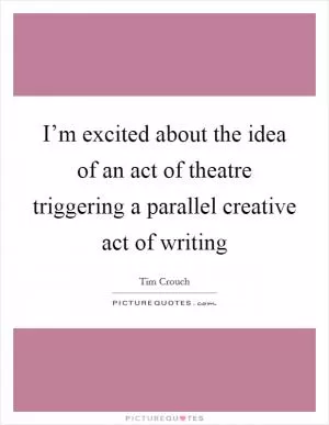 I’m excited about the idea of an act of theatre triggering a parallel creative act of writing Picture Quote #1