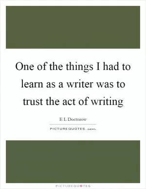 One of the things I had to learn as a writer was to trust the act of writing Picture Quote #1