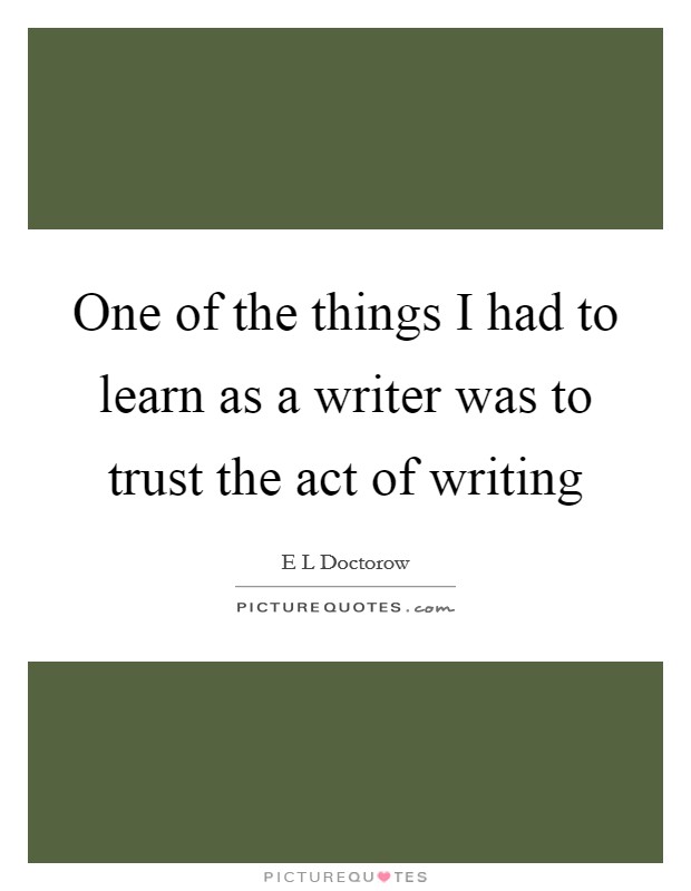 One of the things I had to learn as a writer was to trust the act of writing Picture Quote #1