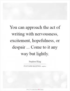 You can approach the act of writing with nervousness, excitement, hopefulness, or despair ... Come to it any way but lightly Picture Quote #1