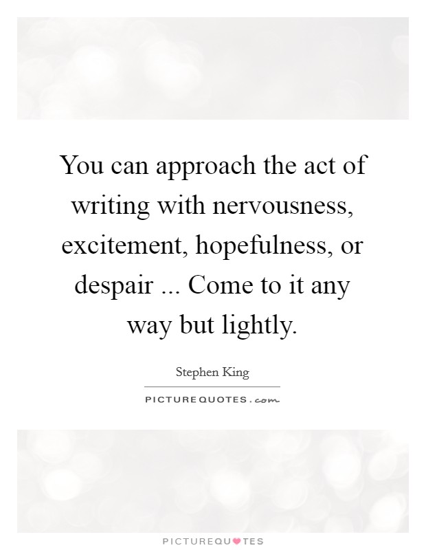 You can approach the act of writing with nervousness, excitement, hopefulness, or despair ... Come to it any way but lightly Picture Quote #1