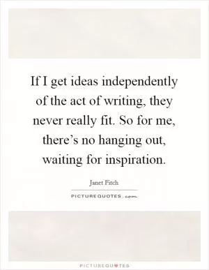 If I get ideas independently of the act of writing, they never really fit. So for me, there’s no hanging out, waiting for inspiration Picture Quote #1
