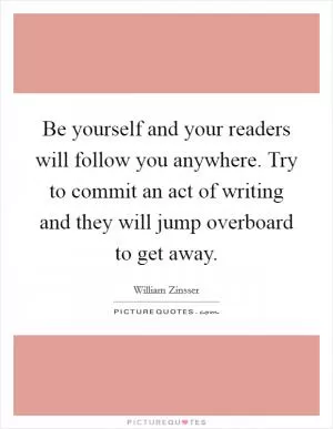 Be yourself and your readers will follow you anywhere. Try to commit an act of writing and they will jump overboard to get away Picture Quote #1