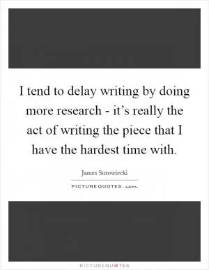 I tend to delay writing by doing more research - it’s really the act of writing the piece that I have the hardest time with Picture Quote #1
