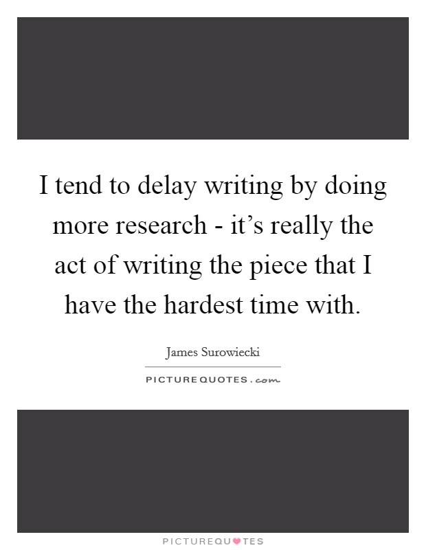 I tend to delay writing by doing more research - it's really the act of writing the piece that I have the hardest time with Picture Quote #1