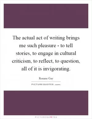 The actual act of writing brings me such pleasure - to tell stories, to engage in cultural criticism, to reflect, to question, all of it is invigorating Picture Quote #1