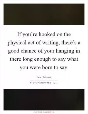 If you’re hooked on the physical act of writing, there’s a good chance of your hanging in there long enough to say what you were born to say Picture Quote #1