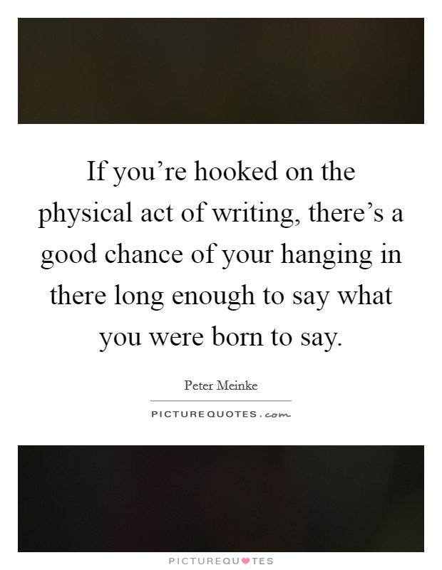 If you're hooked on the physical act of writing, there's a good chance of your hanging in there long enough to say what you were born to say Picture Quote #1