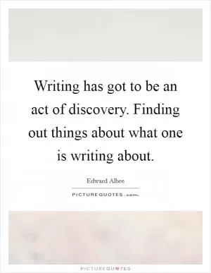 Writing has got to be an act of discovery. Finding out things about what one is writing about Picture Quote #1
