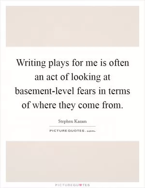 Writing plays for me is often an act of looking at basement-level fears in terms of where they come from Picture Quote #1