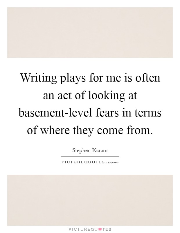 Writing plays for me is often an act of looking at basement-level fears in terms of where they come from Picture Quote #1