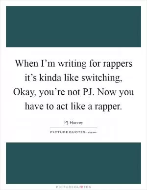 When I’m writing for rappers it’s kinda like switching, Okay, you’re not PJ. Now you have to act like a rapper Picture Quote #1
