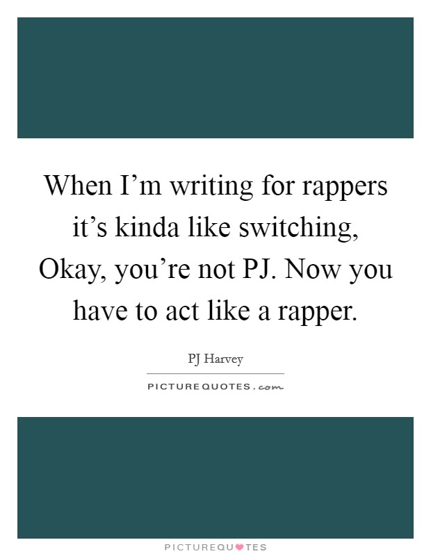 When I'm writing for rappers it's kinda like switching, Okay, you're not PJ. Now you have to act like a rapper Picture Quote #1