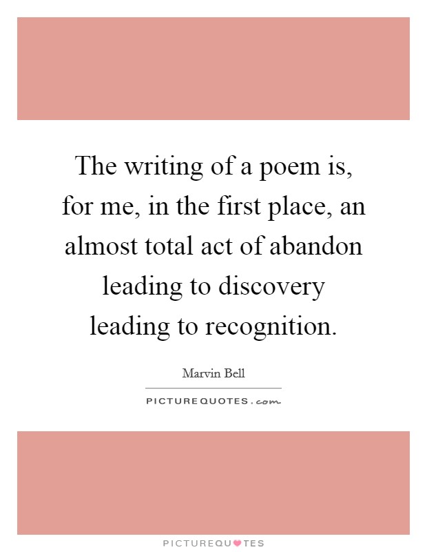 The writing of a poem is, for me, in the first place, an almost total act of abandon leading to discovery leading to recognition Picture Quote #1
