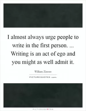 I almost always urge people to write in the first person. ... Writing is an act of ego and you might as well admit it Picture Quote #1