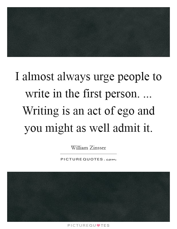 I almost always urge people to write in the first person. ... Writing is an act of ego and you might as well admit it Picture Quote #1