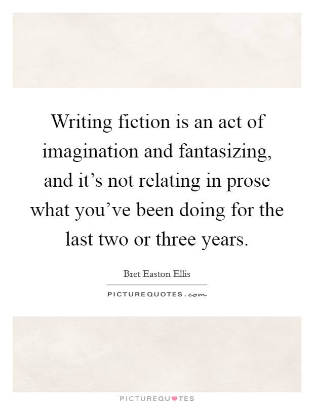 Writing fiction is an act of imagination and fantasizing, and it's not relating in prose what you've been doing for the last two or three years Picture Quote #1