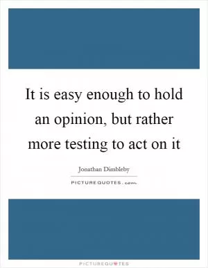 It is easy enough to hold an opinion, but rather more testing to act on it Picture Quote #1
