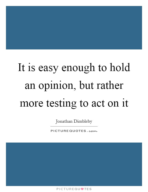 It is easy enough to hold an opinion, but rather more testing to act on it Picture Quote #1