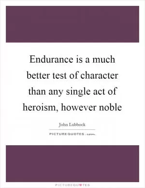 Endurance is a much better test of character than any single act of heroism, however noble Picture Quote #1