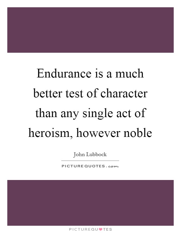 Endurance is a much better test of character than any single act of heroism, however noble Picture Quote #1