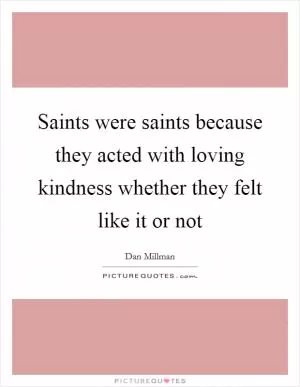 Saints were saints because they acted with loving kindness whether they felt like it or not Picture Quote #1