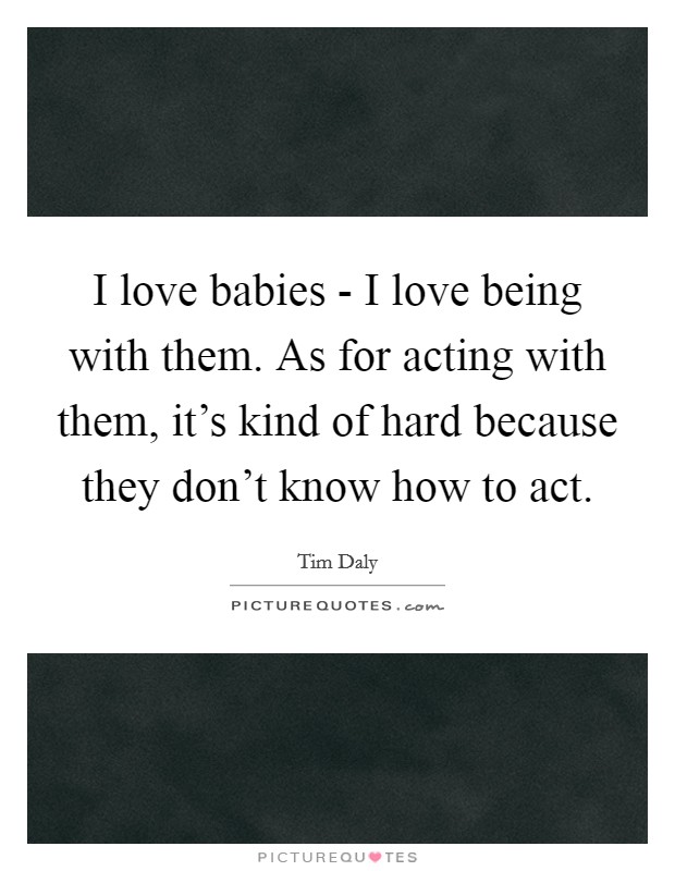 I love babies - I love being with them. As for acting with them, it's kind of hard because they don't know how to act Picture Quote #1