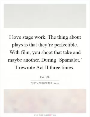 I love stage work. The thing about plays is that they’re perfectible. With film, you shoot that take and maybe another. During ‘Spamalot,’ I rewrote Act II three times Picture Quote #1