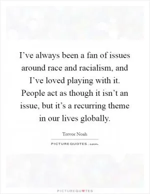 I’ve always been a fan of issues around race and racialism, and I’ve loved playing with it. People act as though it isn’t an issue, but it’s a recurring theme in our lives globally Picture Quote #1
