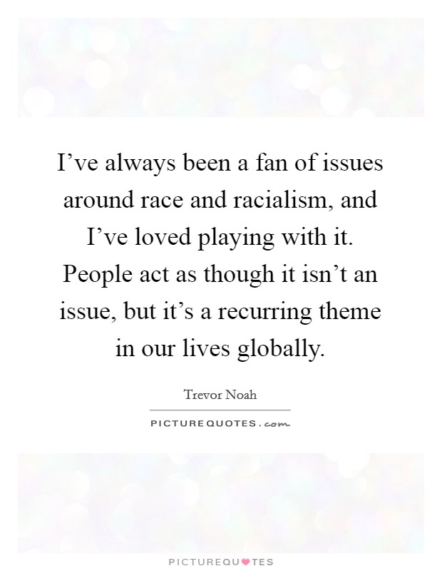 I've always been a fan of issues around race and racialism, and I've loved playing with it. People act as though it isn't an issue, but it's a recurring theme in our lives globally Picture Quote #1