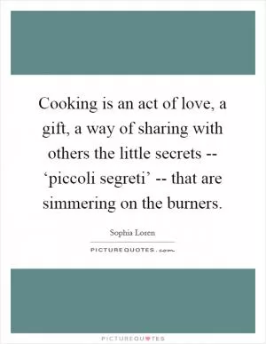 Cooking is an act of love, a gift, a way of sharing with others the little secrets -- ‘piccoli segreti’ -- that are simmering on the burners Picture Quote #1