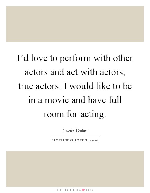 I'd love to perform with other actors and act with actors, true actors. I would like to be in a movie and have full room for acting Picture Quote #1